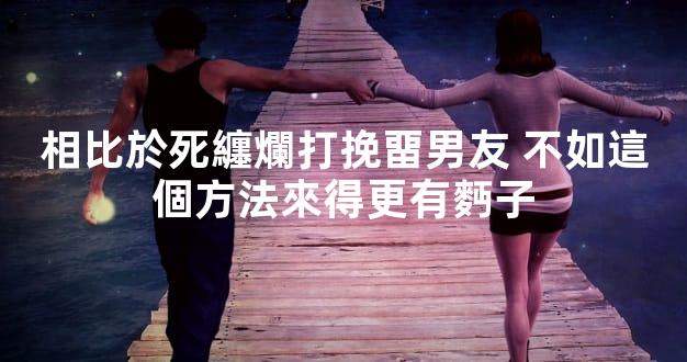 相比於死纏爛打挽畱男友 不如這個方法來得更有麪子